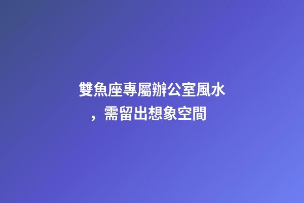 雙魚座專屬辦公室風水，需留出想象空間